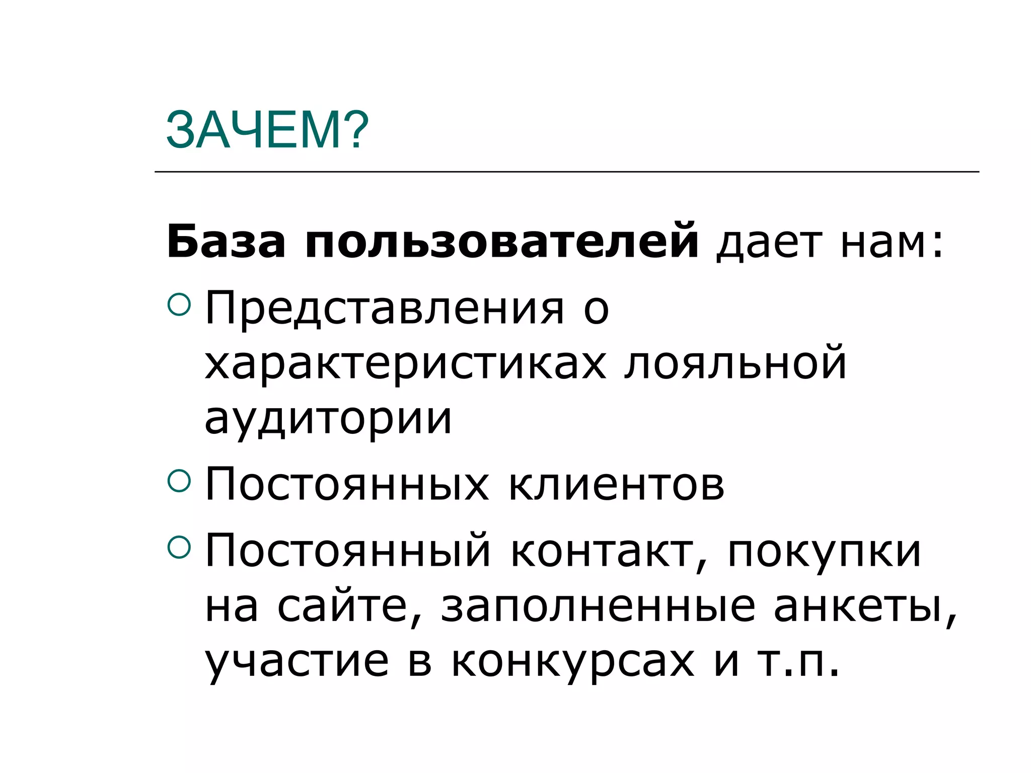 ЗАЧЕМ?

База пользователей дает нам:
 Представления о
  характеристиках лояльной
  аудитории
 Постоянных клиентов

 Постоянный контакт, покупки
  на сайте, заполненные анкеты,
  участие в конкурсах и т.п.
 