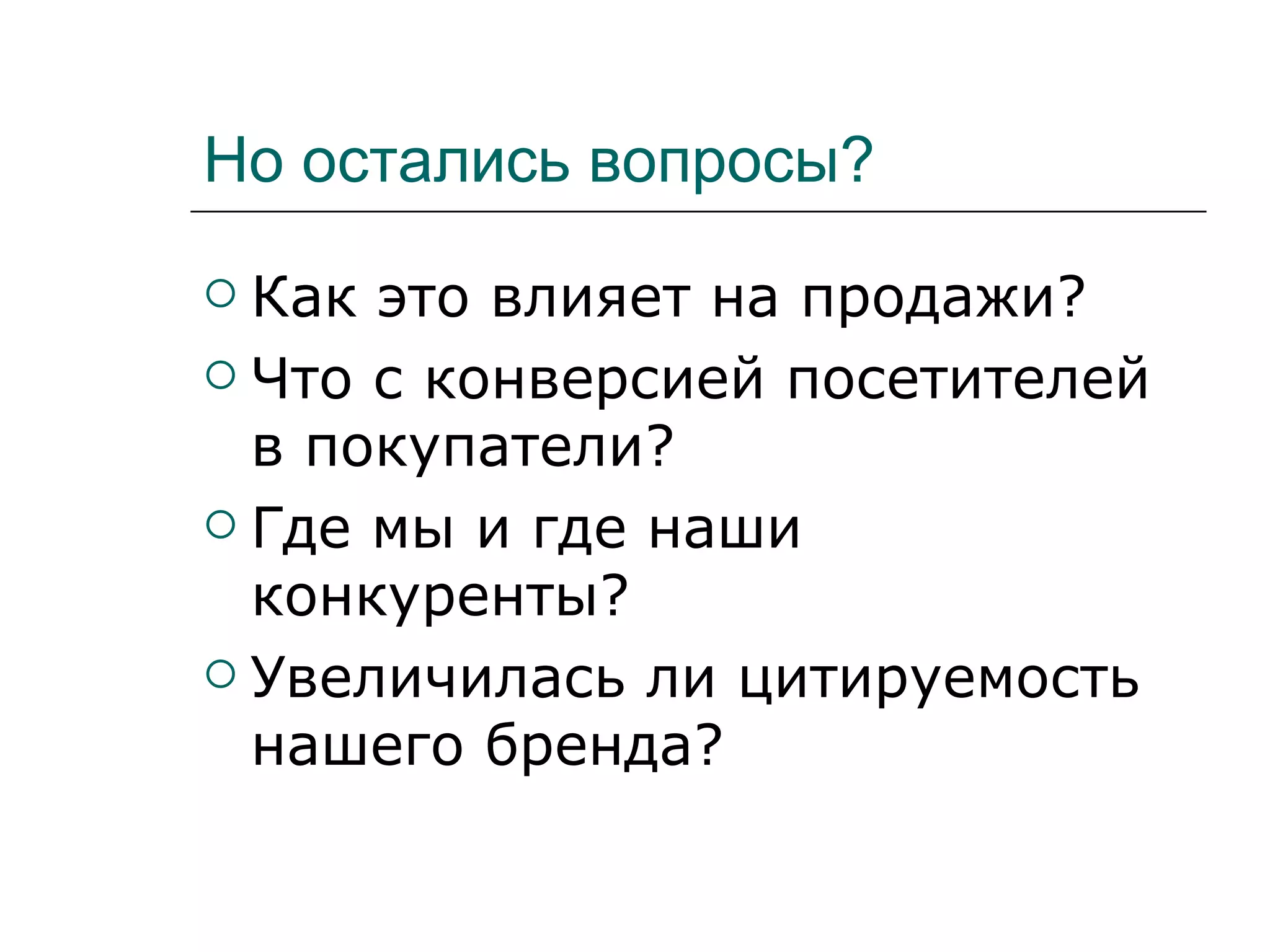 Но остались вопросы?
 Как это влияет на продажи?
 Что с конверсией посетителей
  в покупатели?
 Где мы и где наши
  конкуренты?
 Увеличилась ли цитируемость
  нашего бренда?
 