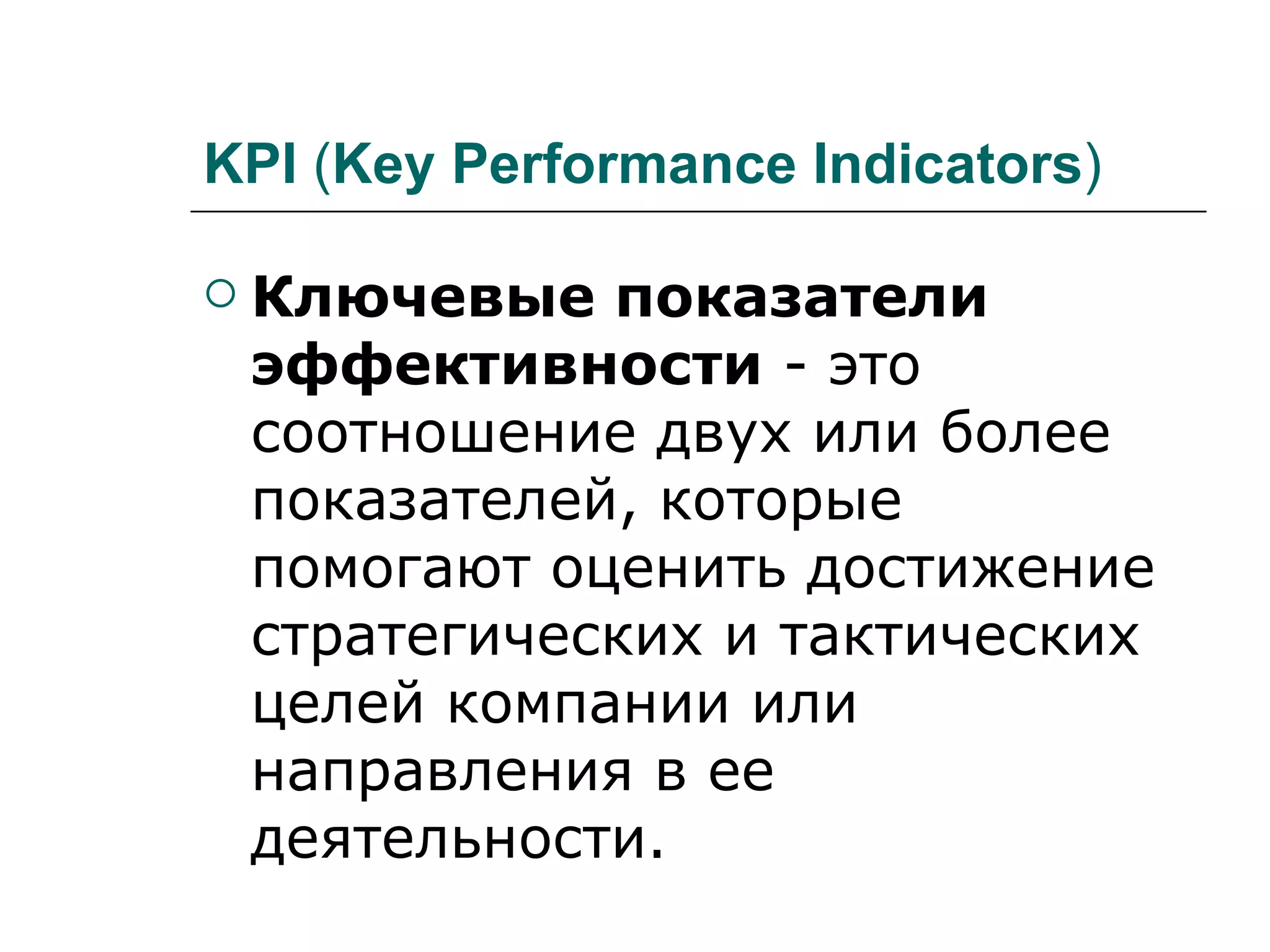 KPI (Key Performance Indicators)

   Ключевые показатели
    эффективности - это
    соотношение двух или более
    показателей, которые
    помогают оценить достижение
    стратегических и тактических
    целей компании или
    направления в ее
    деятельности.
 