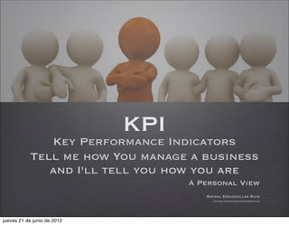 KPI
              Key Performance Indicators
           Tell me how You manage a business
              and I'll tell you how you are
                                   A Personal View
                                      Rafael Esguevillas Ruiz
                                        http://es.linkedin.com/in/rafaelesguevillas




jueves 21 de junio de 2012
 