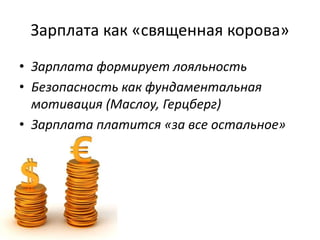 Зарплата как «священная корова»
• Зарплата формирует лояльность
• Безопасность как фундаментальная
мотивация (Маслоу, Герцберг)
• Зарплата платится «за все остальное»