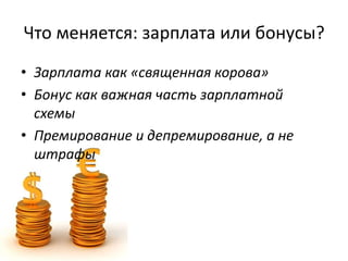 Что меняется: зарплата или бонусы?
• Зарплата как «священная корова»
• Бонус как важная часть зарплатной
схемы
• Премирование и депремирование, а не
штрафы