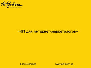«KPI для интернет-маркетологов» 
Елена Халявка www.artjoker.ua 
 