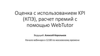 Оценка с использованием KPI
(КПЭ), расчет премий с
помощью WebTutor
Ведущий: Алексей Корольков
Начало вебинара в 12:00 по московскому времени
 