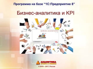 Бизнес-аналитика и KPI
© 2016 – 2017, Россия
Программа на базе “1С:Предприятие 8”
 