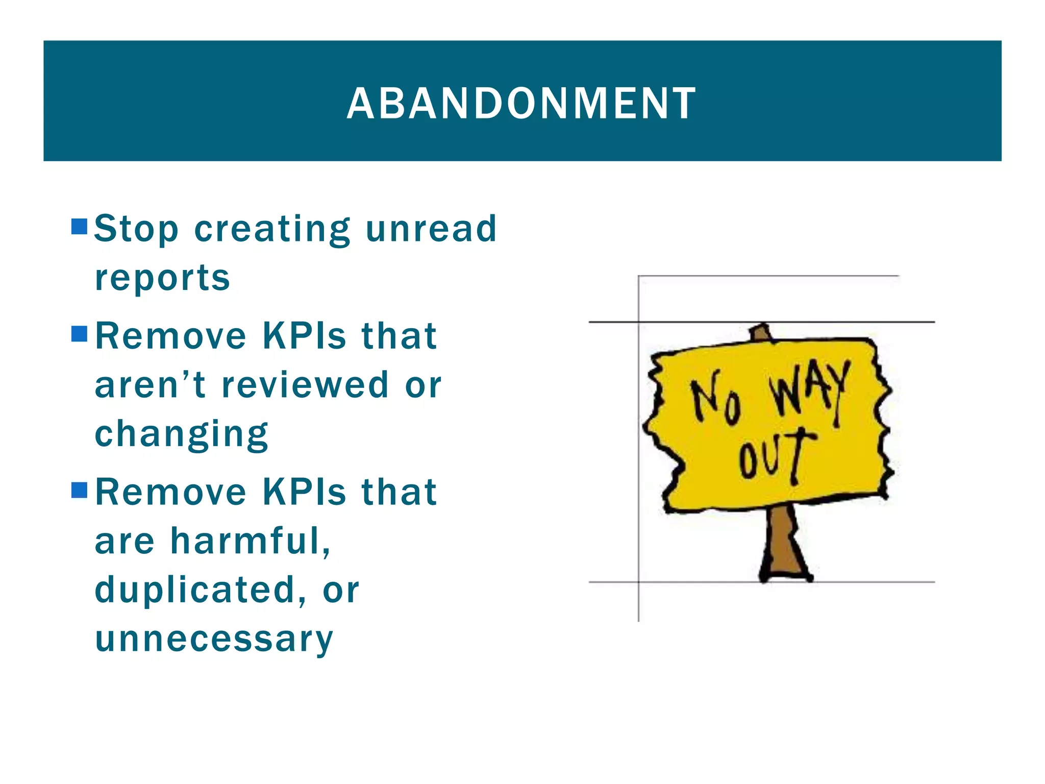 Stop creating unread
reports
Remove KPIs that
aren’t reviewed or
changing
Remove KPIs that
are harmful,
duplicated, or
unnecessary
ABANDONMENT
 