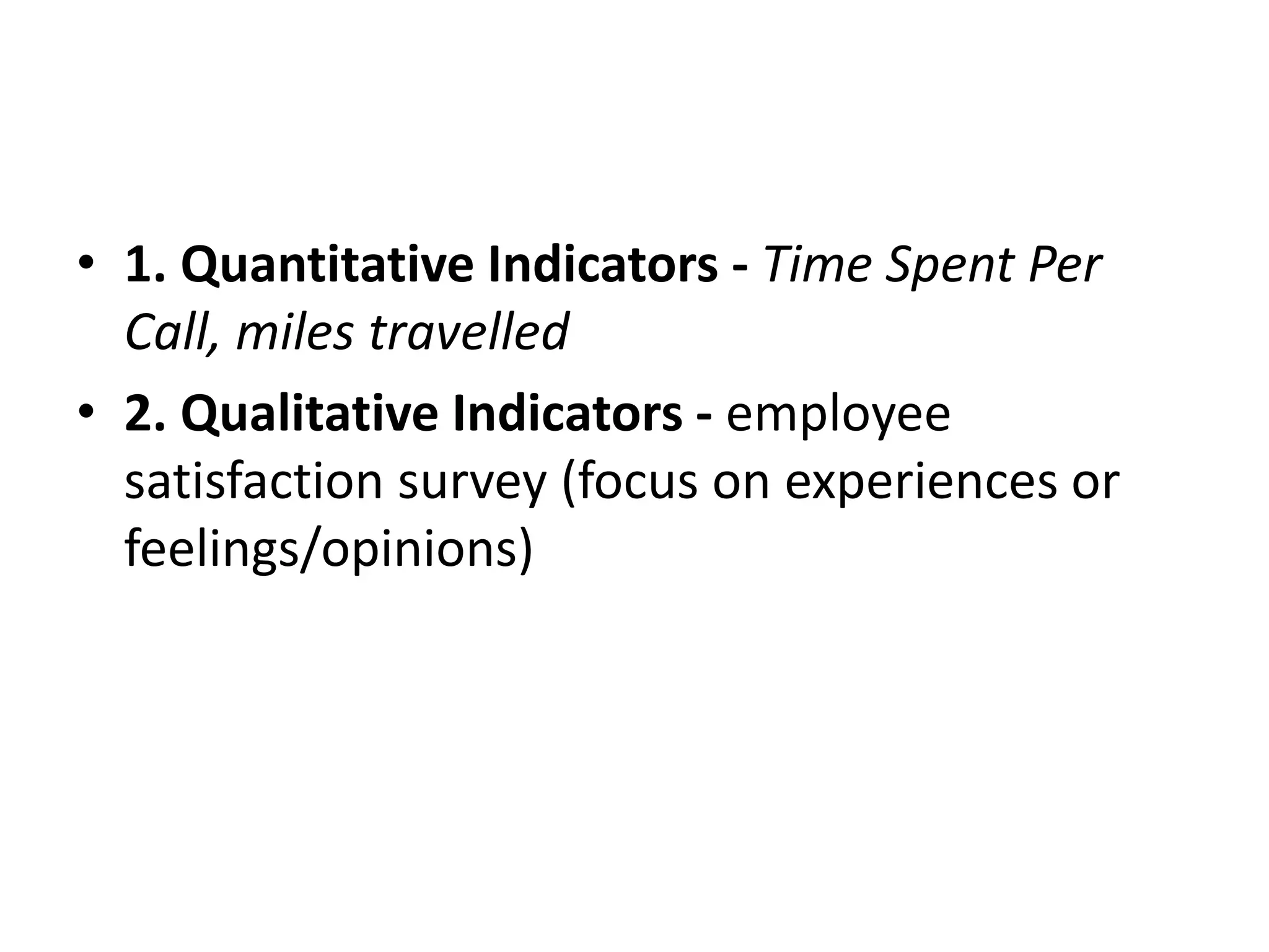 • 1. Quantitative Indicators - Time Spent Per
Call, miles travelled
• 2. Qualitative Indicators - employee
satisfaction survey (focus on experiences or
feelings/opinions)
 