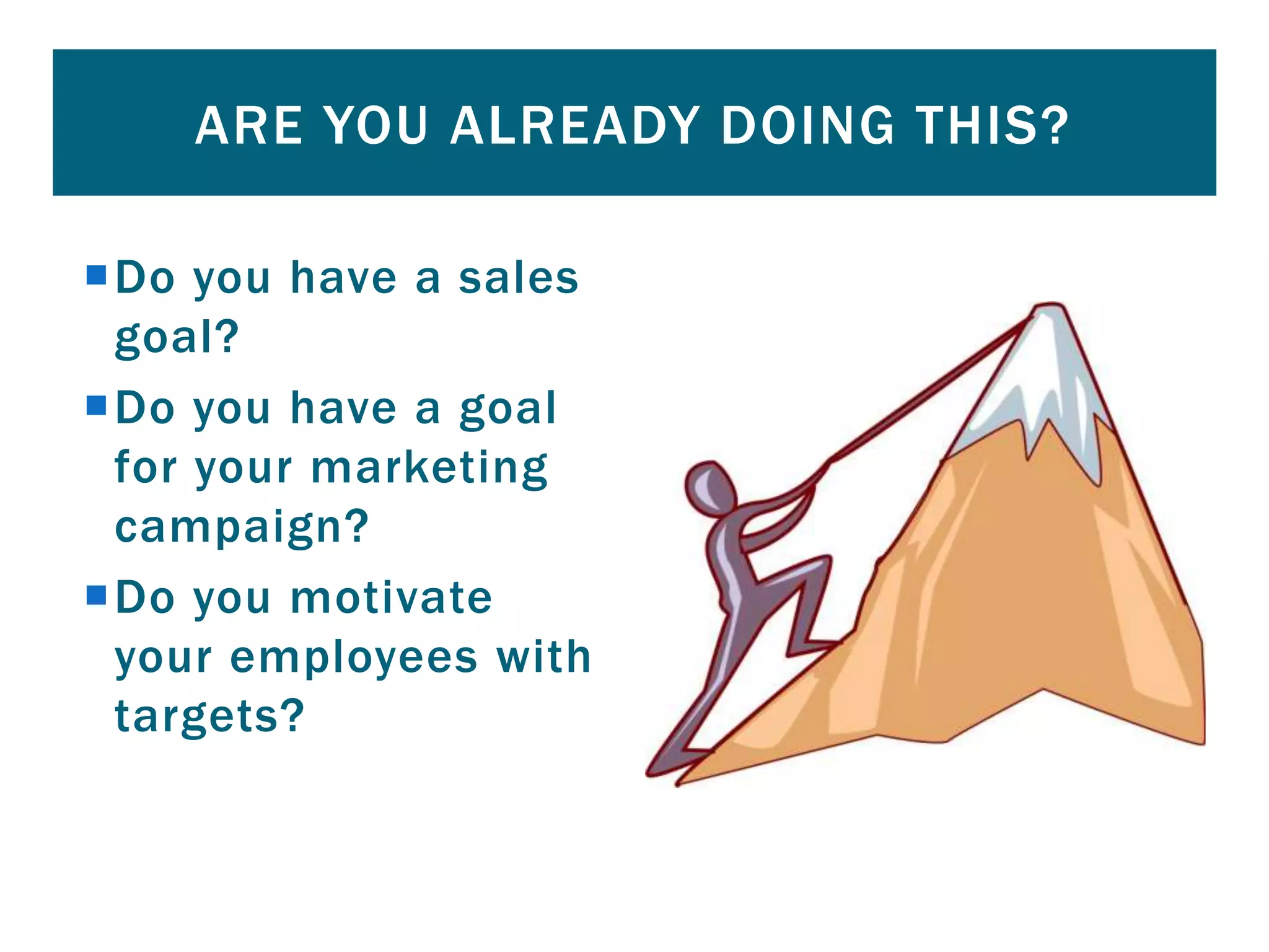 Do you have a sales
goal?
Do you have a goal
for your marketing
campaign?
Do you motivate
your employees with
targets?
ARE YOU ALREADY DOING THIS?
 