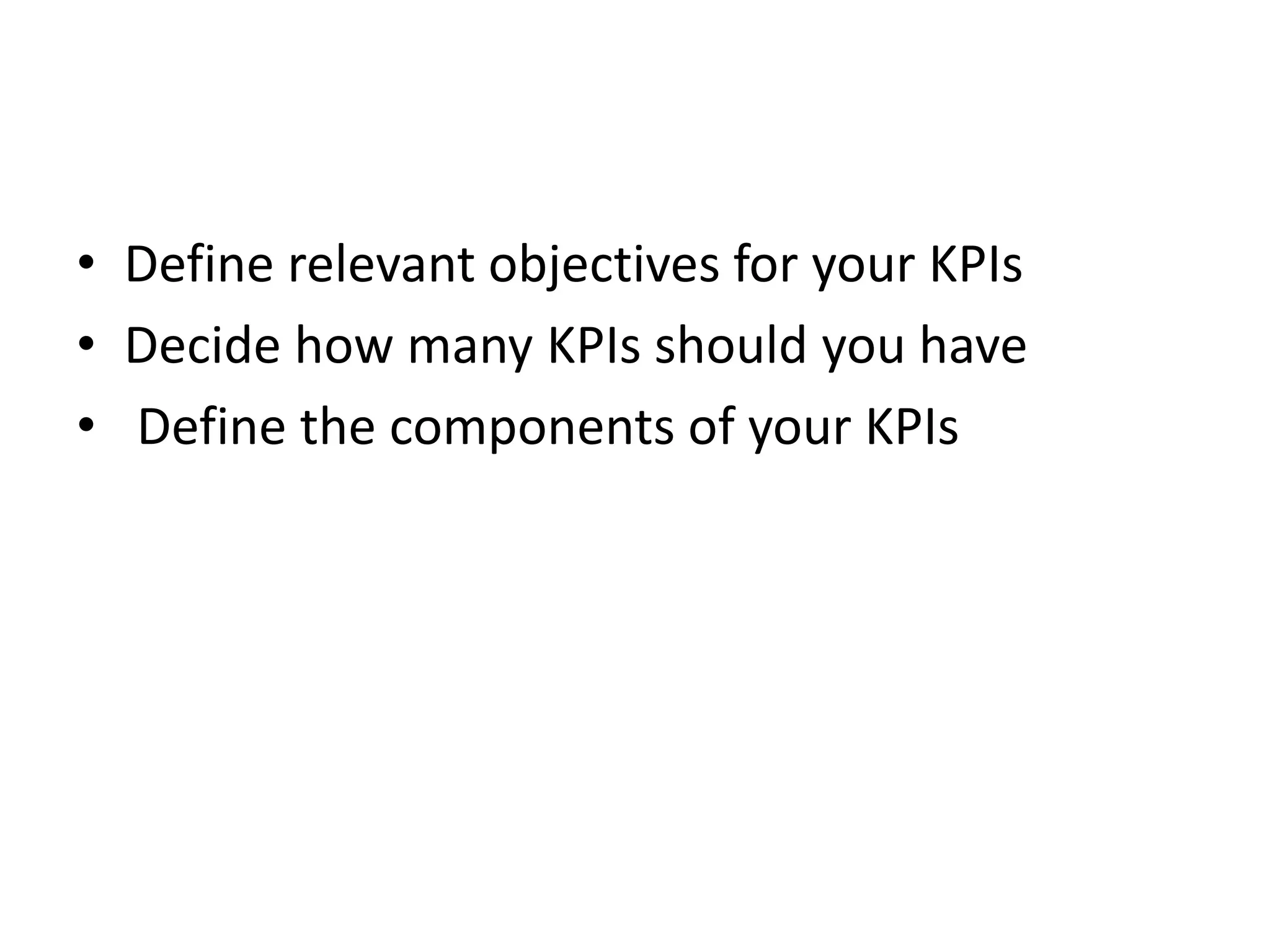 • Define relevant objectives for your KPIs
• Decide how many KPIs should you have
• Define the components of your KPIs
 