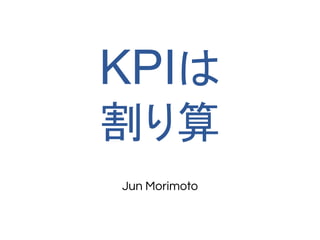KPIは
割り算
Jun Morimoto
 