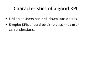 Characteristics of a good KPI
• Drillable: Users can drill down into details
• Simple: KPIs should be simple, so that user
can understand.
 