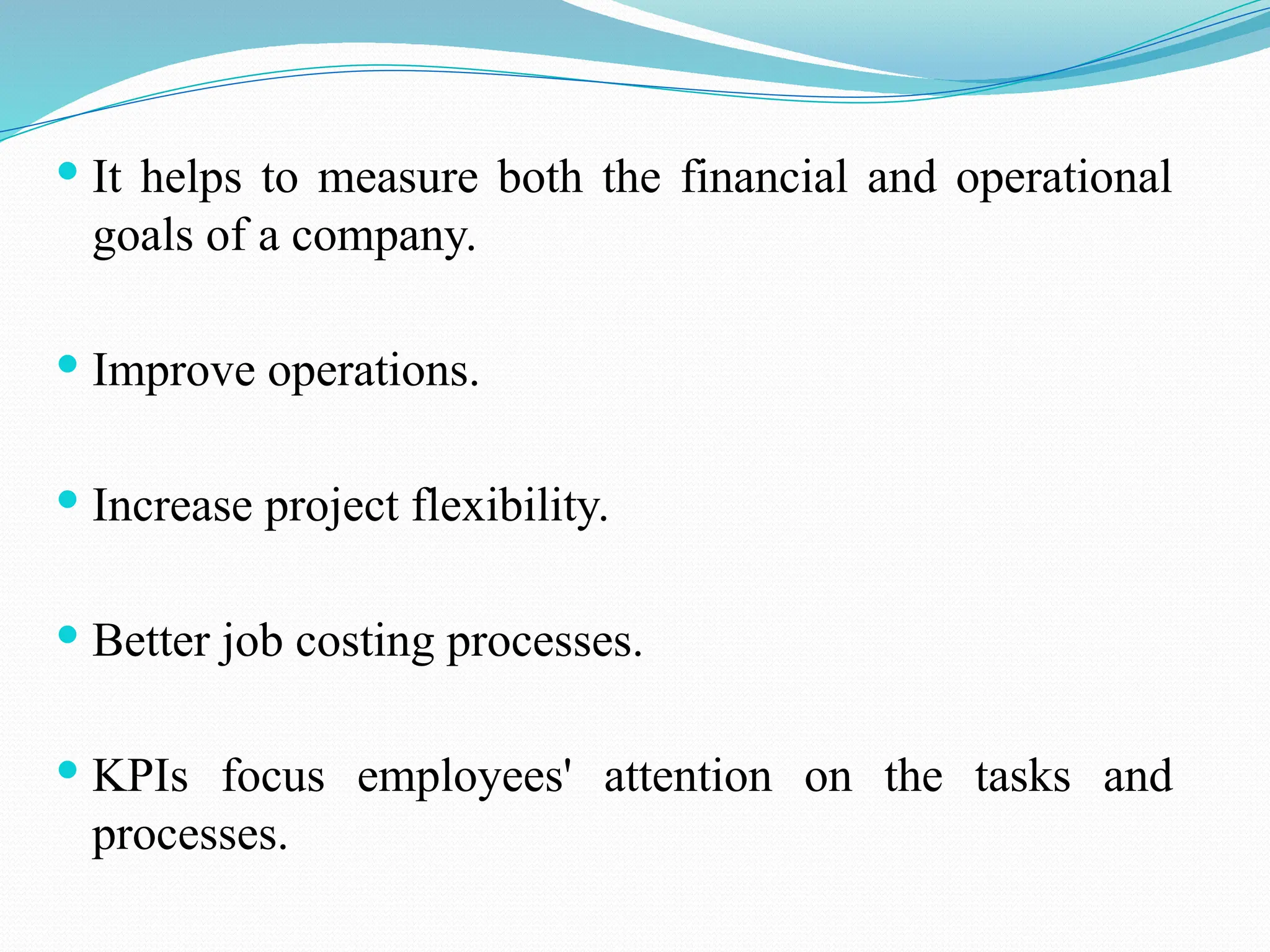  It helps to measure both the financial and operational
goals of a company.
 Improve operations.
 Increase project flexibility.
 Better job costing processes.
 KPIs focus employees' attention on the tasks and
processes.
 