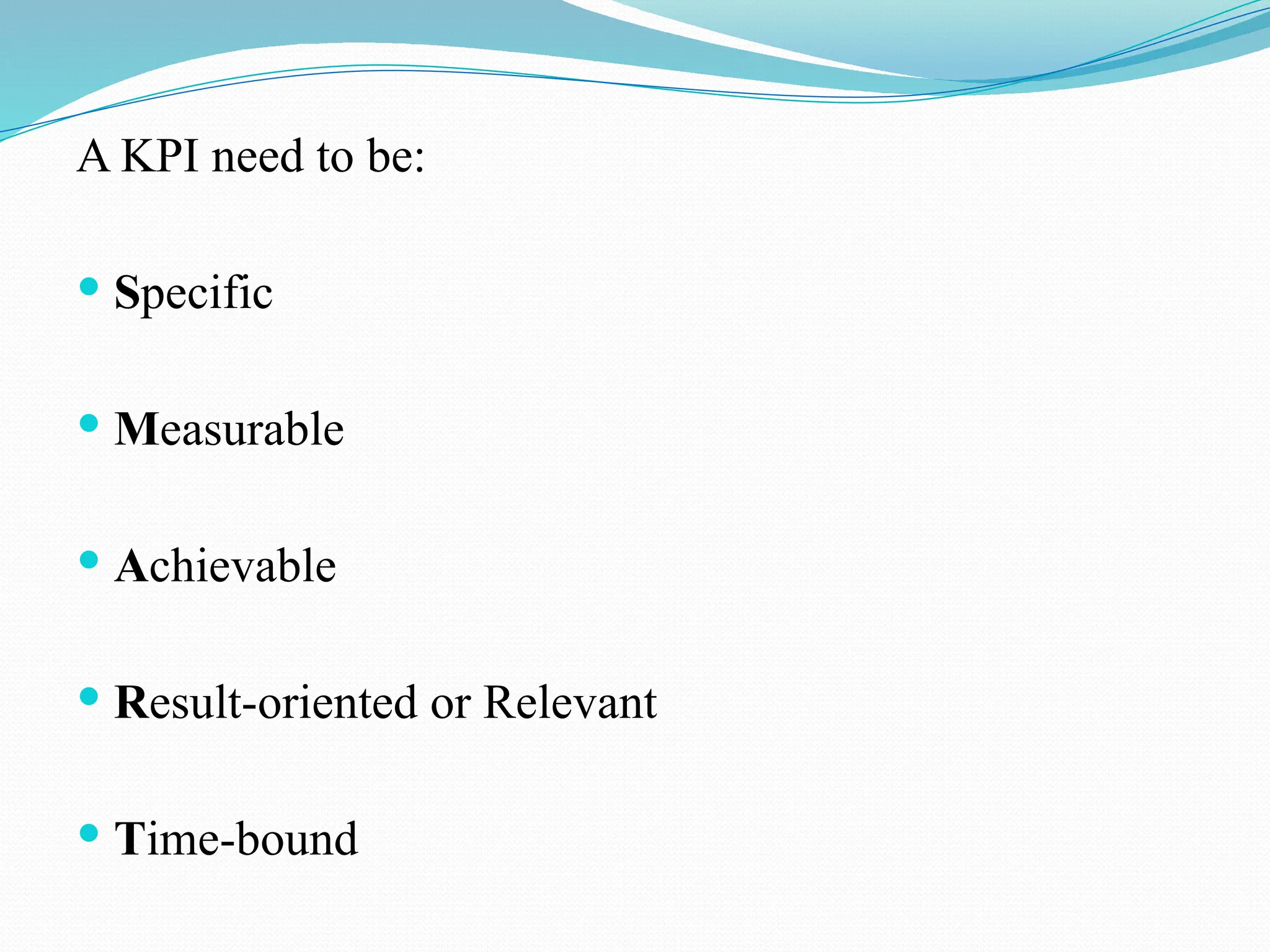 A KPI need to be:
 Specific
 Measurable
 Achievable
 Result-oriented or Relevant
 Time-bound
 