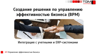 Создание решения по управлению
эффективностью бизнеса (BPM)
Интеграция с учетными и ERP-системами
KPI Управление эффективностью бизнеса
 