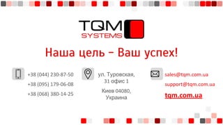 Наша цель - Ваш успех!
+38 (044) 230-87-50
+38 (095) 179-06-08
+38 (068) 380-14-25
ул. Туровская,
31 офис 1
Киев 04080,
Украина
sales@tqm.com.ua
support@tqm.com.ua
tqm.com.ua
 