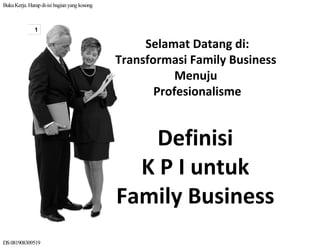 BukuKerja.Harapdi-isi bagianyangkosong
DS081908309519
1
Selamat Datang di:
Transformasi Family Business 
Menuju
Profesionalisme
Definisi
K P I untuk
Family Business
 