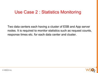 Use Case 2 : Statistics Monitoring


Two data centers each having a cluster of ESB and App server
nodes. It is required to monitor statistics such as request counts,
response times etc. for each data center and cluster.
 