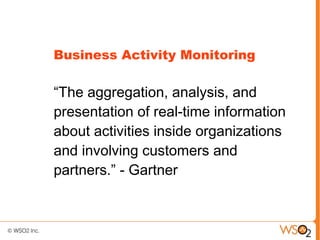 Business Activity Monitoring

“The aggregation, analysis, and
presentation of real-time information
about activities inside organizations
and involving customers and
partners.” - Gartner
 