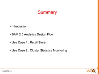 Summary

●
    Introduction

●
    BAM 2.0 Analytics Design Flow

●
    Use Case 1 : Retail Store

●
    Use Case 2 : Cluster Statistics Monitoring
 