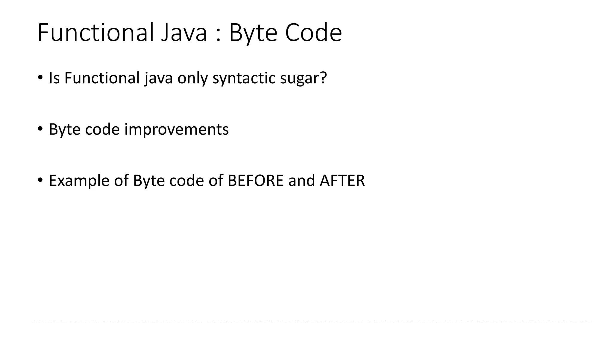 Functional Java : Byte Code
• Is Functional java only syntactic sugar?
• Byte code improvements
• Example of Byte code of BEFORE and AFTER
 