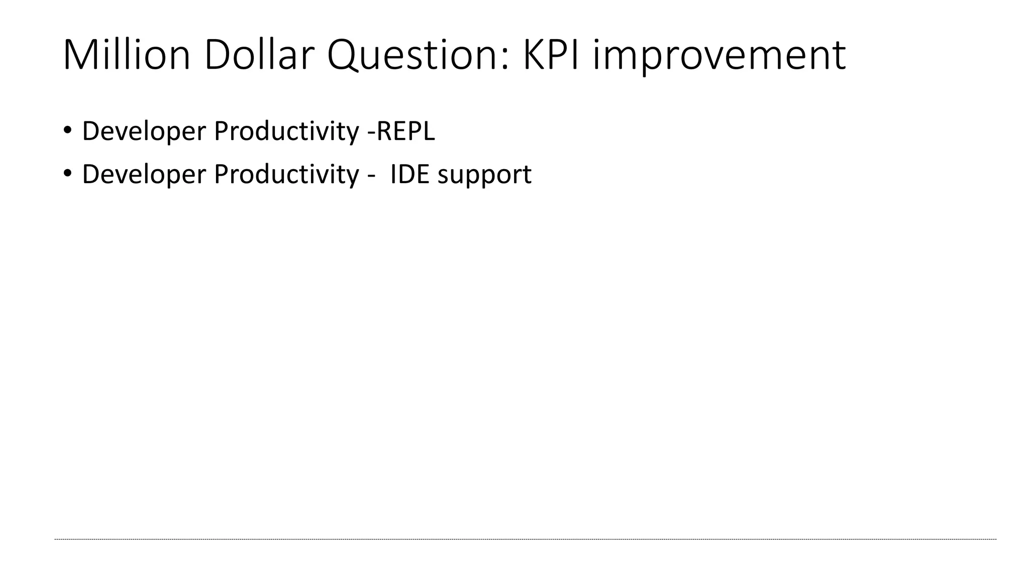 Million Dollar Question: KPI improvement
• Developer Productivity -REPL
• Developer Productivity - IDE support
 