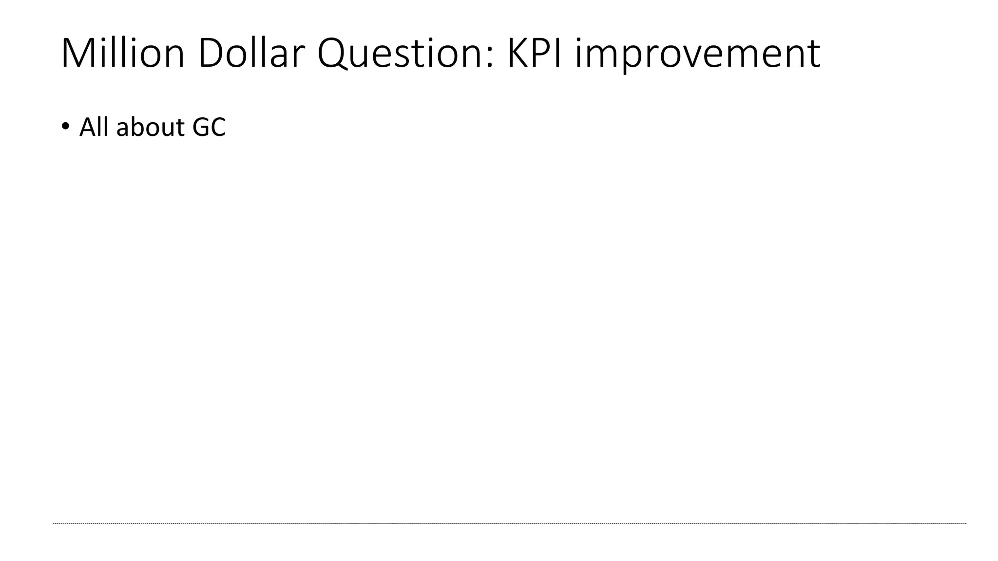 Million Dollar Question: KPI improvement
• All about GC
 