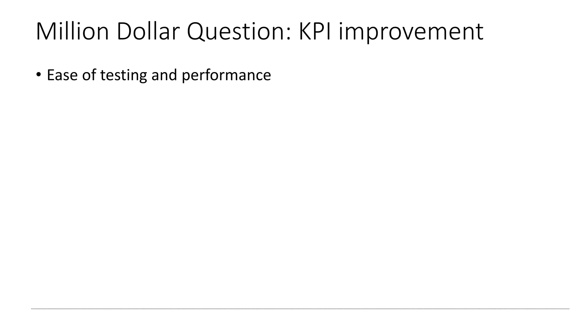 Million Dollar Question: KPI improvement
• Ease of testing and performance
 