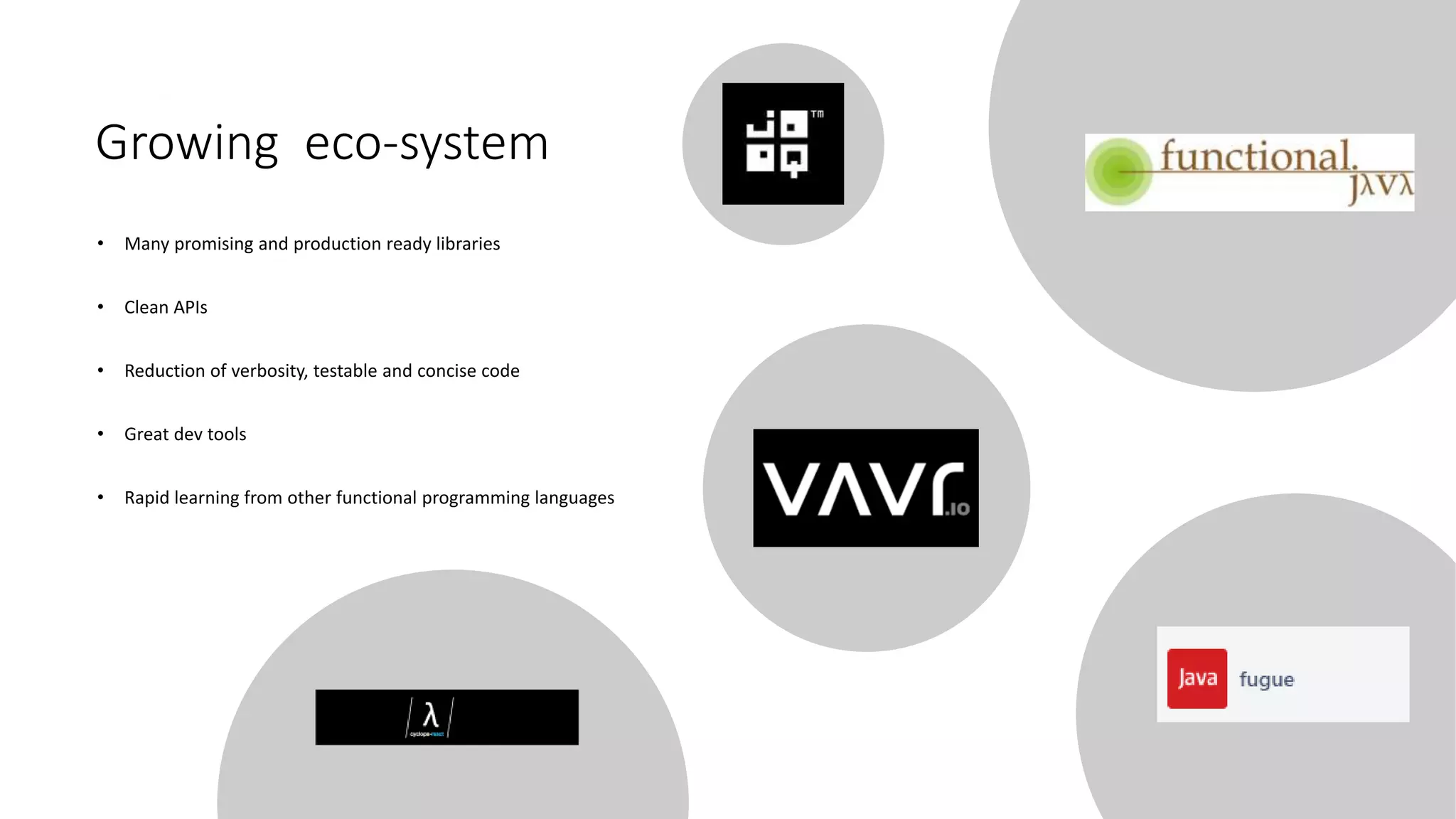 Growing eco-system
• Many promising and production ready libraries
• Clean APIs
• Reduction of verbosity, testable and concise code
• Great dev tools
• Rapid learning from other functional programming languages
 