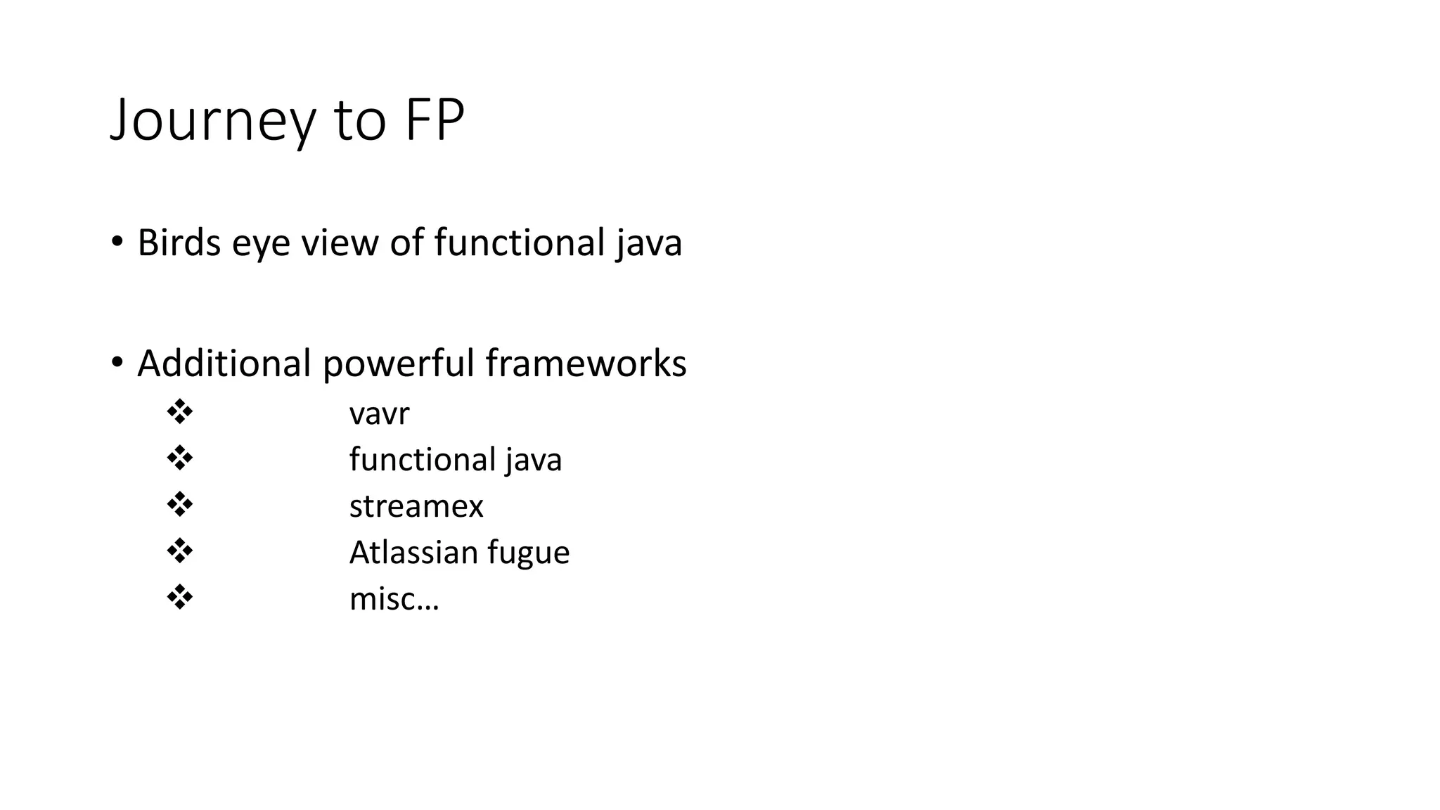 Journey to FP
• Birds eye view of functional java
• Additional powerful frameworks
 vavr
 functional java
 streamex
 Atlassian fugue
 misc…
 