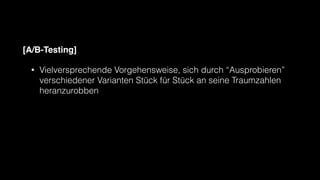 [A/B-Testing]
• Vielversprechende Vorgehensweise, sich durch “Ausprobieren”
verschiedener Varianten Stück für Stück an seine Traumzahlen
heranzurobben
 