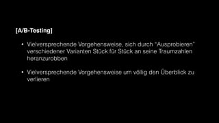 [A/B-Testing]
• Vielversprechende Vorgehensweise, sich durch “Ausprobieren”
verschiedener Varianten Stück für Stück an seine Traumzahlen
heranzurobben
• Vielversprechende Vorgehensweise um völlig den Überblick zu
verlieren
 