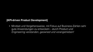 [KPI-driven Product Development]
• Mindset und Vorgehensweise, mit Fokus auf Business-Zahlen sehr
gute Anwendungen zu entwickeln - durch Product und
Engineering verstanden, geowned und vorangetrieben!
 