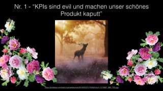 Nr. 1 - “KPIs sind evil und machen unser schönes
Produkt kaputt”
https://pixabay.com/static/uploads/photo/2016/02/21/14/56/hirsch-1213697_960_720.jpg
 