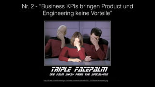 Nr. 2 - “Business KPIs bringen Product und
Engineering keine Vorteile”
http://i0.wp.com/hotnerdgirl.com/wp-content/uploads/2011/02/triple-facepalm.jpg
 