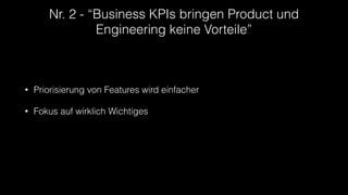 Nr. 2 - “Business KPIs bringen Product und
Engineering keine Vorteile”
• Priorisierung von Features wird einfacher
• Fokus auf wirklich Wichtiges
 