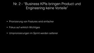 Nr. 2 - “Business KPIs bringen Product und
Engineering keine Vorteile”
• Priorisierung von Features wird einfacher
• Fokus auf wirklich Wichtiges
• Umpriorisierungen im Sprint werden seltener
 