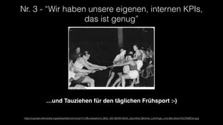 Nr. 3 - “Wir haben unsere eigenen, internen KPIs,
das ist genug”
https://upload.wikimedia.org/wikipedia/commons/1/1c/Bundesarchiv_Bild_183-36240-0003,_Sportfest_Berliner_Lehrlinge_und_Berufssch%C3%BCler.jpg
…und Tauziehen für den täglichen Frühsport :-)
 