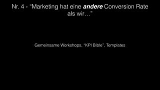Nr. 4 - “Marketing hat eine andere Conversion Rate
als wir…”
Gemeinsame Workshops, “KPI Bible”, Templates
 