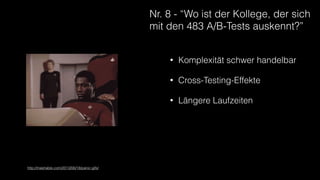 Nr. 8 - “Wo ist der Kollege, der sich
mit den 483 A/B-Tests auskennt?”
https://upload.wikimedia.org/wikipedia/commons/c/c3/B-2_spirit_bombing.jpg
• Komplexität schwer handelbar
• Cross-Testing-Effekte
• Längere Laufzeiten
http://mashable.com/2013/06/18/panic-gifs/
 