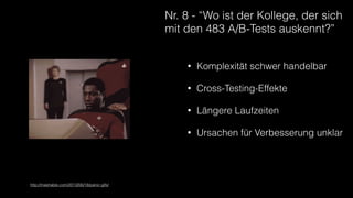 Nr. 8 - “Wo ist der Kollege, der sich
mit den 483 A/B-Tests auskennt?”
https://upload.wikimedia.org/wikipedia/commons/c/c3/B-2_spirit_bombing.jpg
• Komplexität schwer handelbar
• Cross-Testing-Effekte
• Längere Laufzeiten
• Ursachen für Verbesserung unklar
http://mashable.com/2013/06/18/panic-gifs/
 