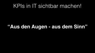 KPIs in IT sichtbar machen!
“Aus den Augen - aus dem Sinn”
 