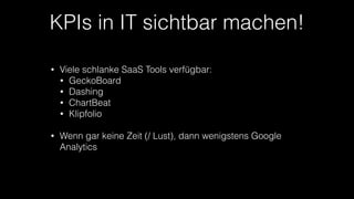 KPIs in IT sichtbar machen!
• Viele schlanke SaaS Tools verfügbar:
• GeckoBoard
• Dashing
• ChartBeat
• Klipfolio
• Wenn gar keine Zeit (/ Lust), dann wenigstens Google
Analytics
 