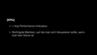 [KPIs]
• = Key Performance Indicators
• Wichtigste Metriken, auf die man sich fokussieren sollte, wenn
man kein Genie ist
 