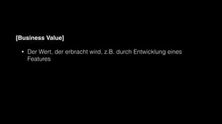 [Business Value]
• Der Wert, der erbracht wird, z.B. durch Entwicklung eines
Features
 
