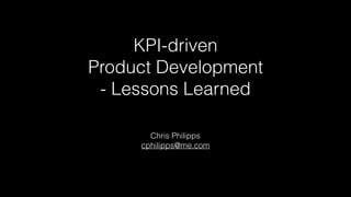 KPI-driven
Product Development
- Lessons Learned
Chris Philipps
cphilipps@me.com
 