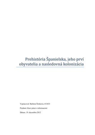 Prehistória Španielska, jeho prví
obyvatelia a nasledovná kolonizácia




Vypracoval: Barbora Šimková, 413633

Predmet: Kurz práce s informacemi

Dátum: 19. decembra 2012
 