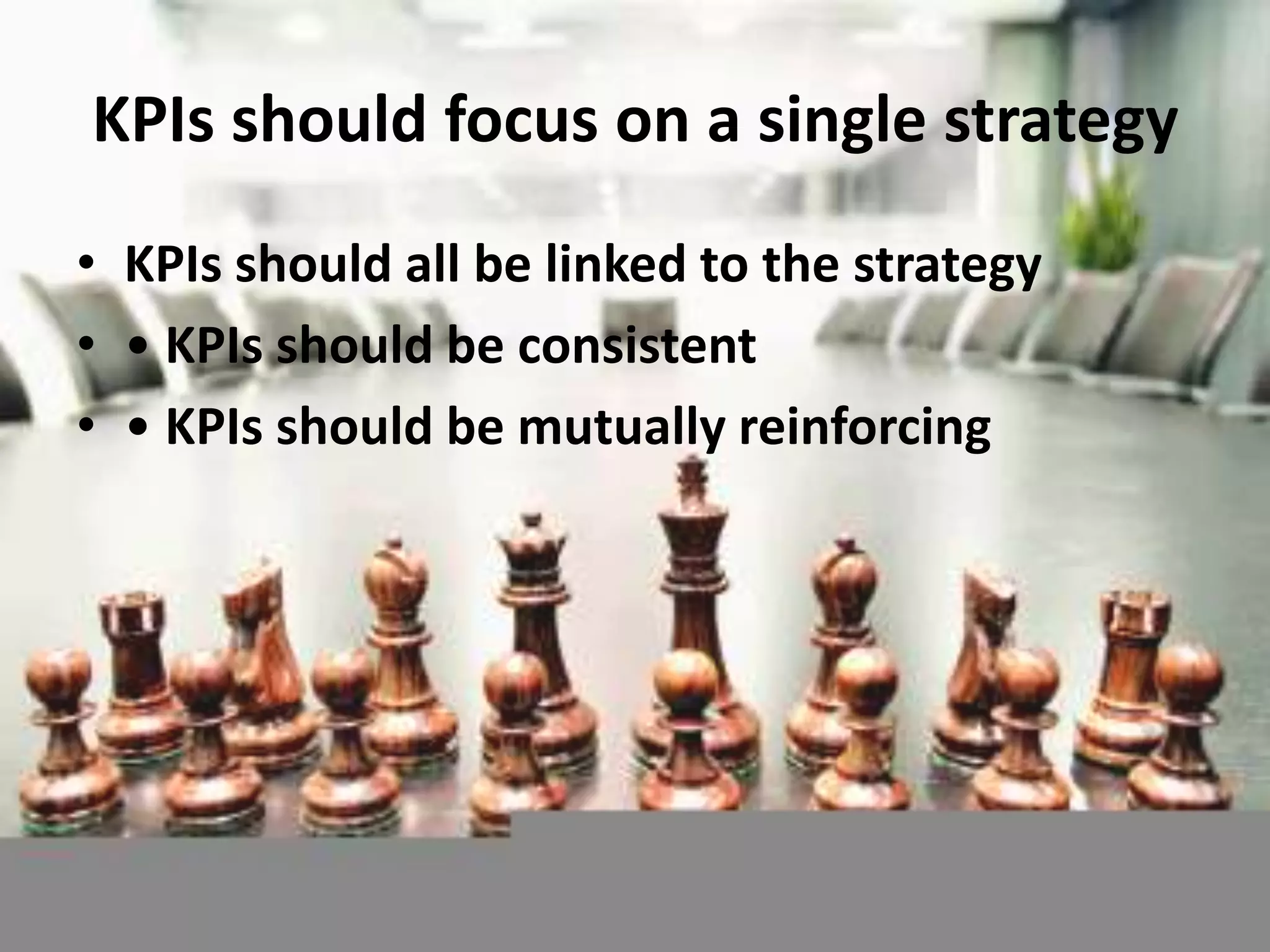 KPIs should focus on a single strategy
• KPIs should all be linked to the strategy
• • KPIs should be consistent
• • KPIs should be mutually reinforcing
 