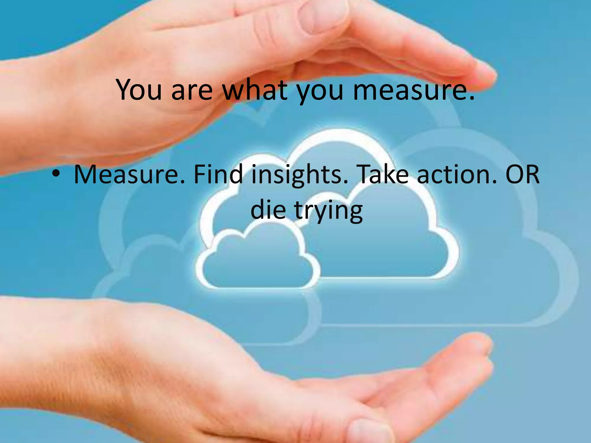 You are what you measure.

• Measure. Find insights. Take action. OR
                die trying
 