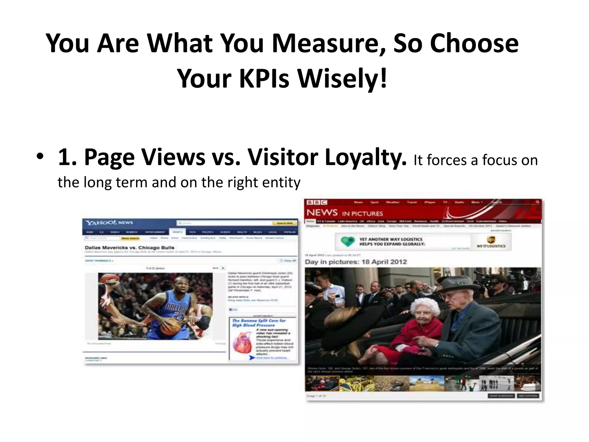 You Are What You Measure, So Choose
          Your KPIs Wisely!

• 1. Page Views vs. Visitor Loyalty. It forces a focus on
  the long term and on the right entity
 