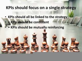 KPIs should focus on a single strategy
• KPIs should all be linked to the strategy
• • KPIs should be consistent
• • KPIs should be mutually reinforcing
 